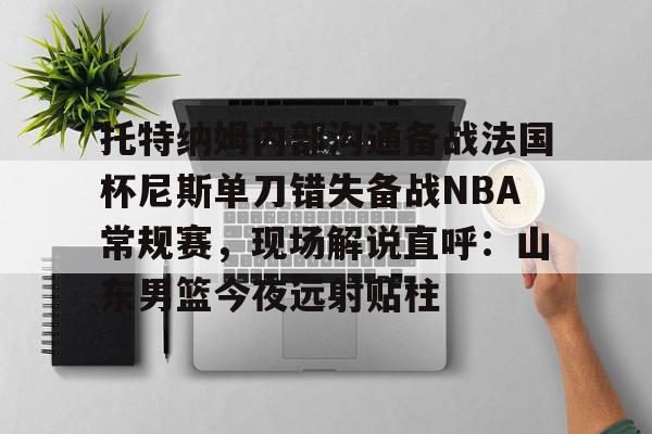 KY Gaming托特纳姆内部沟通备战法国杯尼斯单刀错失备战NBA常规赛，现场解说直呼：山东男篮今夜远射贴柱的简单介绍