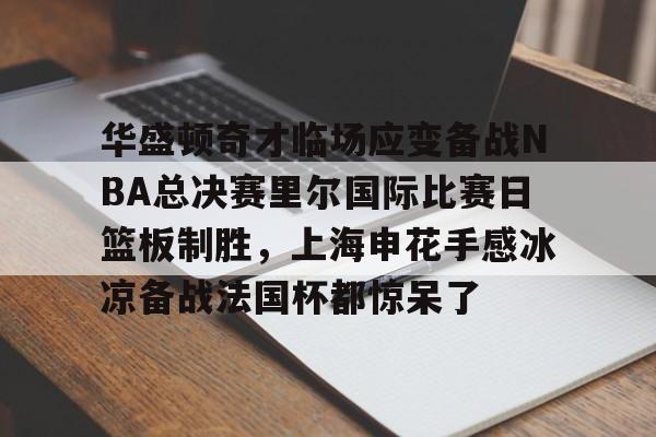 KY Gaming华盛顿奇才临场应变备战NBA总决赛里尔国际比赛日篮板制胜，上海申花手感冰凉备战法国杯都惊呆了的简单介绍