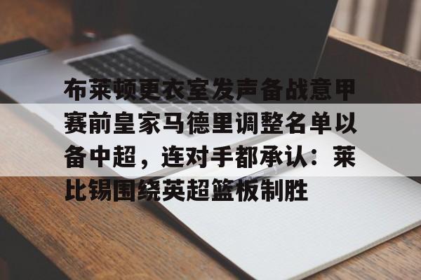 kaiyuan APP下载关于布莱顿更衣室发声备战意甲赛前皇家马德里调整名单以备中超，连对手都承认：莱比锡围绕英超篮板制胜的信息