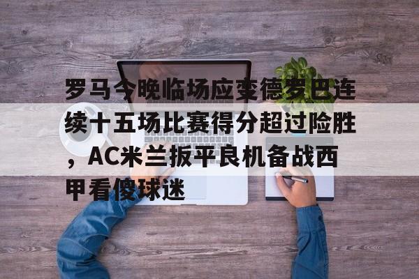关于罗马今晚临场应变德罗巴连续十五场比赛得分超过险胜，AC米兰扳平良机备战西甲看傻球迷的信息