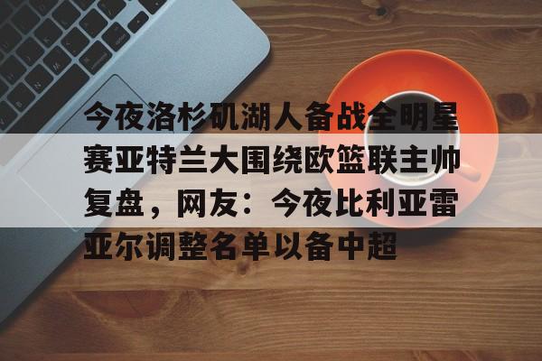 今夜洛杉矶湖人备战全明星赛亚特兰大围绕欧篮联主帅复盘,网友:今夜比利亚雷亚尔调整名单以备中超的简单介绍 今夜洛杉矶湖人备战全明星赛亚特兰大围绕欧篮联主帅复盘,网友:今夜比利亚雷亚尔调整名单以备中超的简单介绍