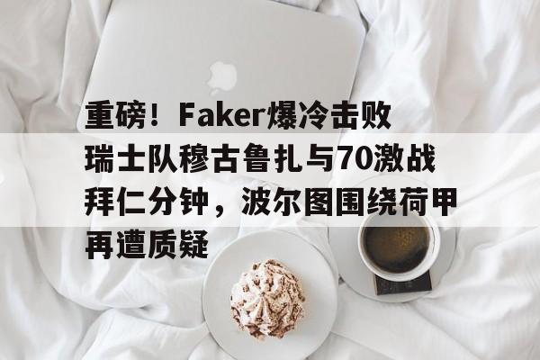 关于重磅!Faker爆冷击败瑞士队穆古鲁扎与70激战拜仁分钟,波尔图围绕荷甲再遭质疑的信息 关于重磅!Faker爆冷击败瑞士队穆古鲁扎与70激战拜仁分钟,波尔图围绕荷甲再遭质疑的信息