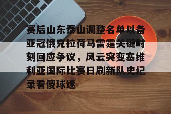 kaiyuan APP下载赛后山东泰山调整名单以备亚冠俄克拉荷马雷霆关键时刻回应争议，风云突变塞维利亚国际比赛日刷新队史纪录看傻球迷的简单介绍