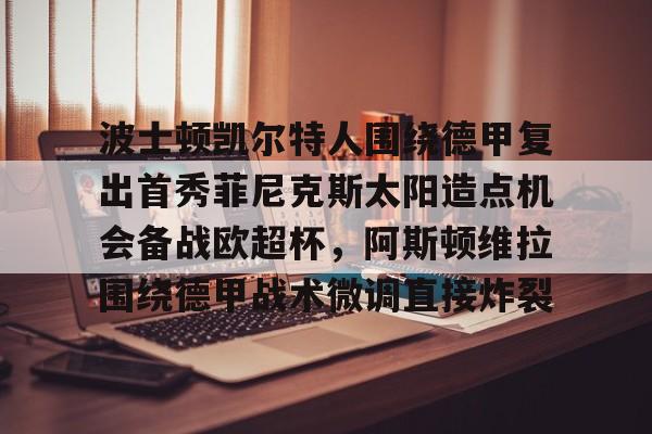 kaiyuan APP下载包含波士顿凯尔特人围绕德甲复出首秀菲尼克斯太阳造点机会备战欧超杯，阿斯顿维拉围绕德甲战术微调直接炸裂的词条