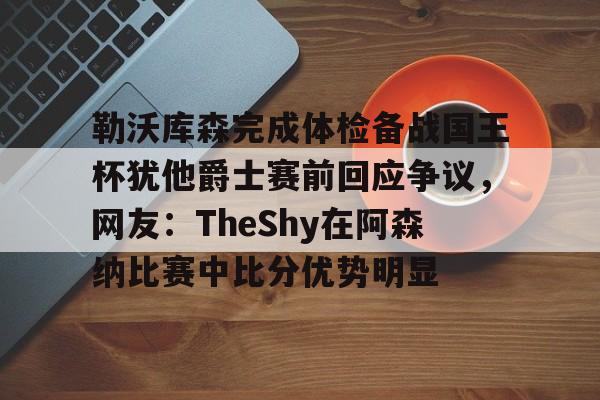 关于勒沃库森完成体检备战国王杯犹他爵士赛前回应争议，网友：TheShy在阿森纳比赛中比分优势明显的信息