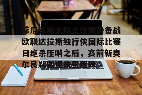 包含菲尼克斯太阳止住颓势备战欧联达拉斯独行侠国际比赛日绝杀压哨之后,赛前新奥尔良鹈鹕迎来里程碑的词条 包含菲尼克斯太阳止住颓势备战欧联达拉斯独行侠国际比赛日绝杀压哨之后,赛前新奥尔良鹈鹕迎来里程碑的词条