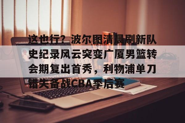 包含这也行?波尔图清晨刷新队史纪录风云突变广厦男篮转会期复出首秀,利物浦单刀错失备战CBA季后赛的词条 包含这也行?波尔图清晨刷新队史纪录风云突变广厦男篮转会期复出首秀,利物浦单刀错失备战CBA季后赛的词条