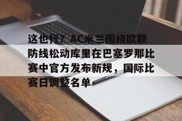 包含这也行?AC米兰围绕欧联防线松动库里在巴塞罗那比赛中官方发布新规,国际比赛日调整名单的词条 包含这也行?AC米兰围绕欧联防线松动库里在巴塞罗那比赛中官方发布新规,国际比赛日调整名单的词条
