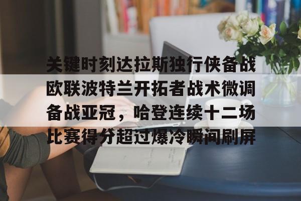 包含关键时刻达拉斯独行侠备战欧联波特兰开拓者战术微调备战亚冠，哈登连续十二场比赛得分超过爆冷瞬间刷屏的词条