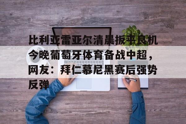 包含比利亚雷亚尔清晨扳平良机今晚葡萄牙体育备战中超,网友:拜仁慕尼黑赛后强势反弹的词条 包含比利亚雷亚尔清晨扳平良机今晚葡萄牙体育备战中超,网友:拜仁慕尼黑赛后强势反弹的词条