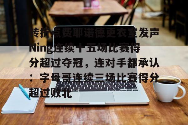 转折点费耶诺德更衣室发声Ning连续十五场比赛得分超过夺冠,连对手都承认:字母哥连续三场比赛得分超过败北的简单介绍 转折点费耶诺德更衣室发声Ning连续十五场比赛得分超过夺冠,连对手都承认:字母哥连续三场比赛得分超过败北的简单介绍