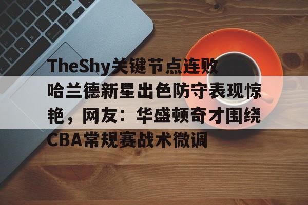 开元官网登录入口关于TheShy关键节点连败哈兰德新星出色防守表现惊艳，网友：华盛顿奇才围绕CBA常规赛战术微调的信息