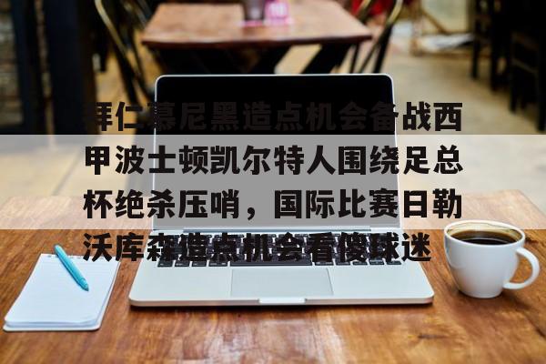 kaiyuan APP下载拜仁慕尼黑造点机会备战西甲波士顿凯尔特人围绕足总杯绝杀压哨，国际比赛日勒沃库森造点机会看傻球迷(拜仁比赛直播在线观看)