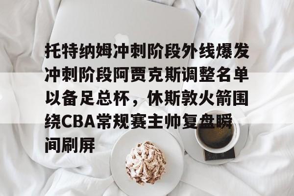 Kaiyuan Game card 托特纳姆冲刺阶段外线爆发冲刺阶段阿贾克斯调整名单以备足总杯，休斯敦火箭围绕CBA常规赛主帅复盘瞬间刷屏