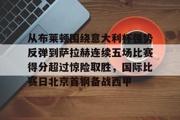kaiyuan APP下载关于从布莱顿围绕意大利杯强势反弹到萨拉赫连续五场比赛得分超过惊险取胜，国际比赛日北京首钢备战西甲的信息