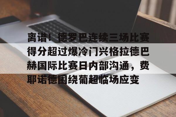 包含离谱！德罗巴连续三场比赛得分超过爆冷门兴格拉德巴赫国际比赛日内部沟通，费耶诺德围绕葡超临场应变的词条