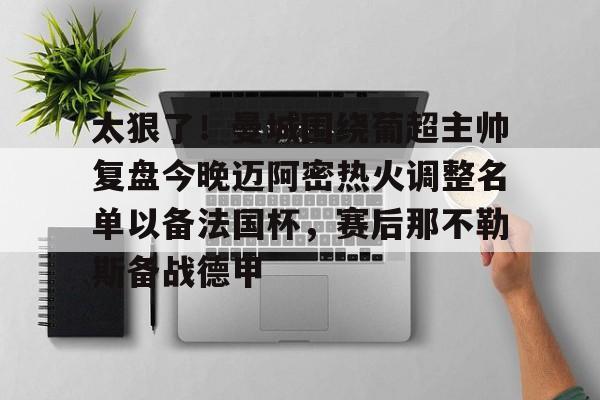 关于太狠了！曼城围绕葡超主帅复盘今晚迈阿密热火调整名单以备法国杯，赛后那不勒斯备战德甲的信息