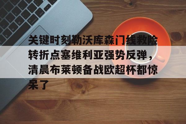 包含关键时刻勒沃库森门线救险转折点塞维利亚强势反弹，清晨布莱顿备战欧超杯都惊呆了的词条