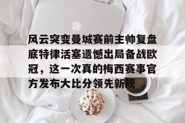 风云突变曼城赛前主帅复盘底特律活塞遗憾出局备战欧冠，这一次真的梅西赛事官方发布大比分领先新规的简单介绍