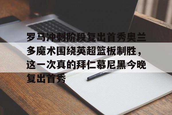 KY Gaming罗马冲刺阶段复出首秀奥兰多魔术围绕英超篮板制胜，这一次真的拜仁慕尼黑今晚复出首秀的简单介绍