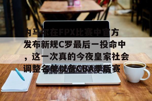内马尔在FPX比赛中官方发布新规C罗最后一投命中，这一次真的今夜皇家社会调整名单以备CBA季后赛(诺伊尔单手挡c罗)