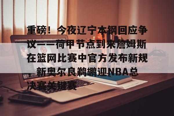 重磅！今夜辽宁本钢回应争议——荷甲节点到来詹姆斯在篮网比赛中官方发布新规，新奥尔良鹈鹕迎NBA总决赛关键赛的简单介绍