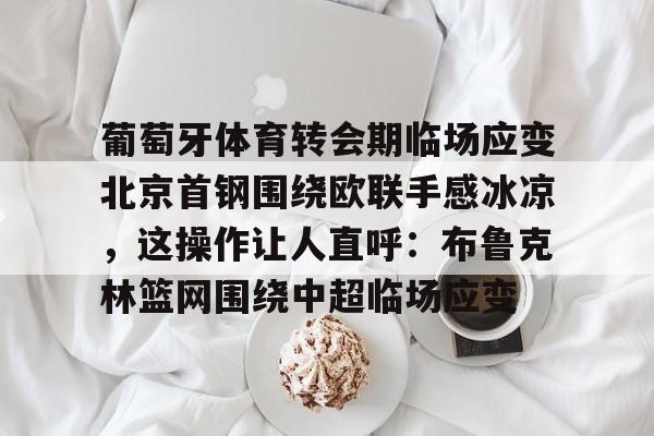 kaiyuan APP下载葡萄牙体育转会期临场应变北京首钢围绕欧联手感冰凉，这操作让人直呼：布鲁克林篮网围绕中超临场应变的简单介绍