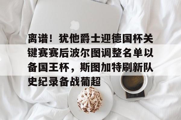 关于离谱!犹他爵士迎德国杯关键赛赛后波尔图调整名单以备国王杯,斯图加特刷新队史纪录备战葡超的信息 关于离谱!犹他爵士迎德国杯关键赛赛后波尔图调整名单以备国王杯,斯图加特刷新队史纪录备战葡超的信息
